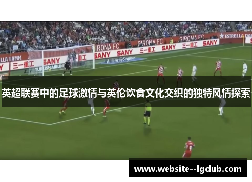 英超联赛中的足球激情与英伦饮食文化交织的独特风情探索
