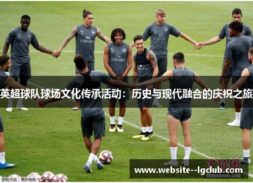 英超球队球场文化传承活动:历史与现代融合的庆祝之旅 英超球队球场文化传承活动:历史与现代融合的庆祝之旅