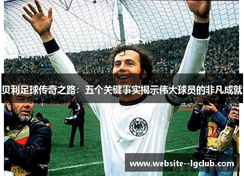 贝利足球传奇之路:五个关键事实揭示伟大球员的非凡成就 贝利足球传奇之路:五个关键事实揭示伟大球员的非凡成就