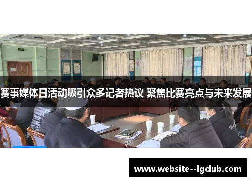 赛事媒体日活动吸引众多记者热议 聚焦比赛亮点与未来发展 赛事媒体日活动吸引众多记者热议 聚焦比赛亮点与未来发展