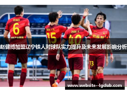 赵健博加盟辽宁铁人对球队实力提升及未来发展影响分析 赵健博加盟辽宁铁人对球队实力提升及未来发展影响分析