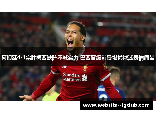 阿根廷4-1完胜梅西缺阵不减实力 巴西晋级前景堪忧球迷表情痛苦