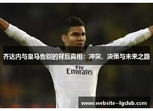 齐达内与皇马告别的背后真相：冲突、决策与未来之路