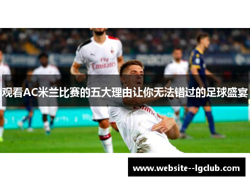 观看AC米兰比赛的五大理由让你无法错过的足球盛宴