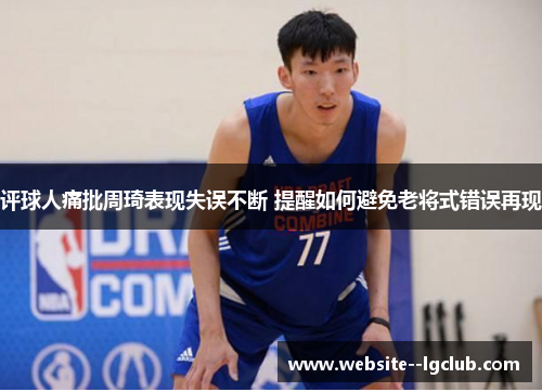 评球人痛批周琦表现失误不断 提醒如何避免老将式错误再现