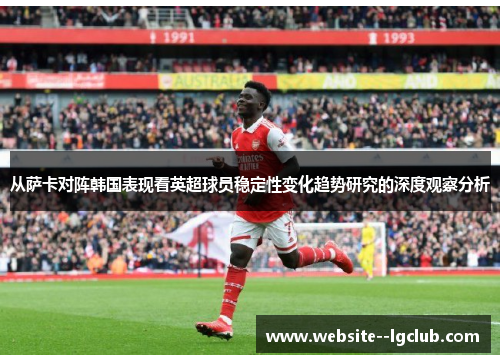 从萨卡对阵韩国表现看英超球员稳定性变化趋势研究的深度观察分析