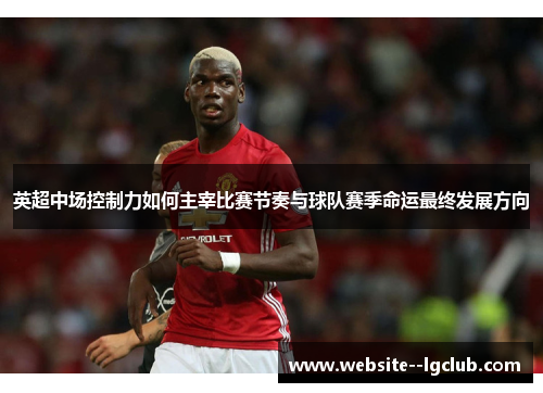 英超中场控制力如何主宰比赛节奏与球队赛季命运最终发展方向