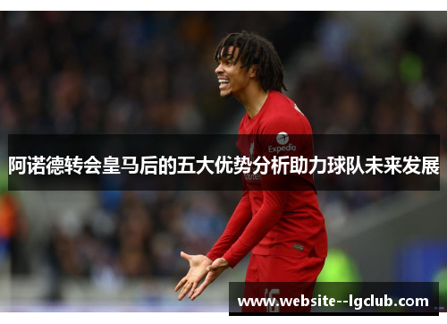 阿诺德转会皇马后的五大优势分析助力球队未来发展 阿诺德转会皇马后的五大优势分析助力球队未来发展