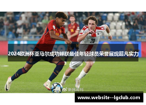 2024欧洲杯亚马尔成功蝉联最佳年轻球员荣誉展现超凡实力 2024欧洲杯亚马尔成功蝉联最佳年轻球员荣誉展现超凡实力