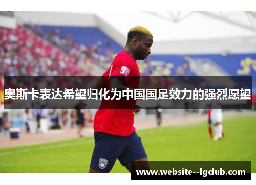 奥斯卡表达希望归化为中国国足效力的强烈愿望