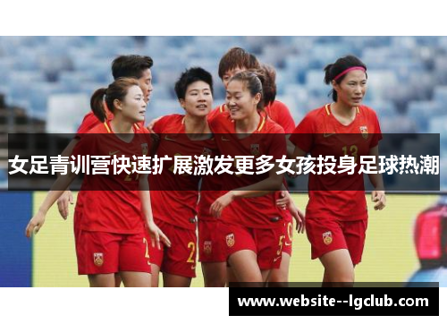女足青训营快速扩展激发更多女孩投身足球热潮 女足青训营快速扩展激发更多女孩投身足球热潮