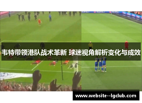 韦特带领港队战术革新 球迷视角解析变化与成效