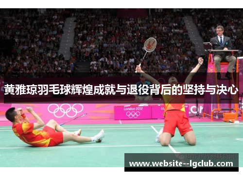 黄雅琼羽毛球辉煌成就与退役背后的坚持与决心
