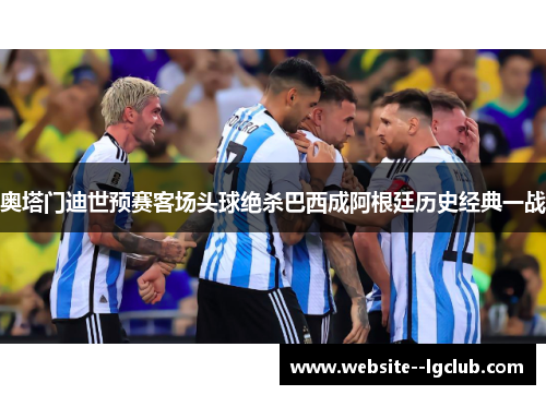 奥塔门迪世预赛客场头球绝杀巴西成阿根廷历史经典一战 奥塔门迪世预赛客场头球绝杀巴西成阿根廷历史经典一战
