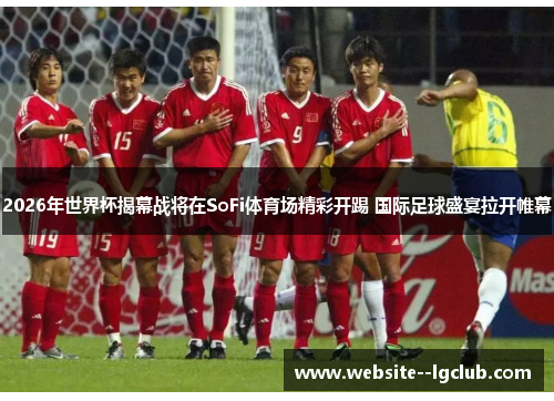 2026年世界杯揭幕战将在SoFi体育场精彩开踢 国际足球盛宴拉开帷幕 2026年世界杯揭幕战将在SoFi体育场精彩开踢 国际足球盛宴拉开帷幕